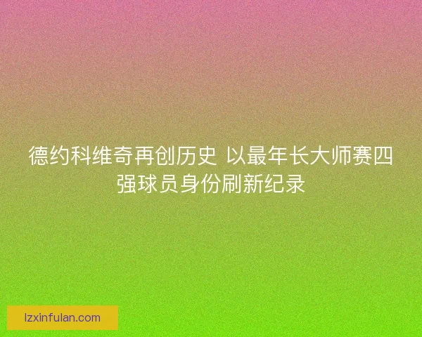 德约科维奇再创历史 以最年长大师赛四强球员身份刷新纪录
