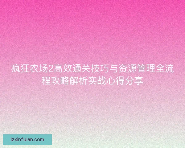 疯狂农场2高效通关技巧与资源管理全流程攻略解析实战心得分享