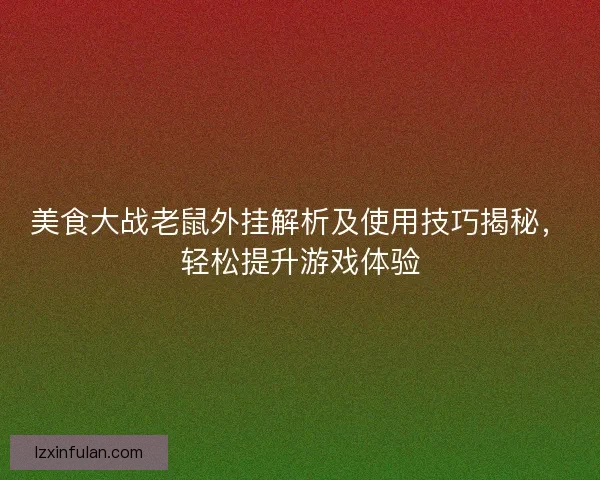 美食大战老鼠外挂解析及使用技巧揭秘，轻松提升游戏体验
