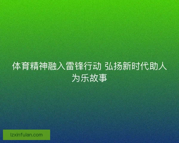 体育精神融入雷锋行动 弘扬新时代助人为乐故事