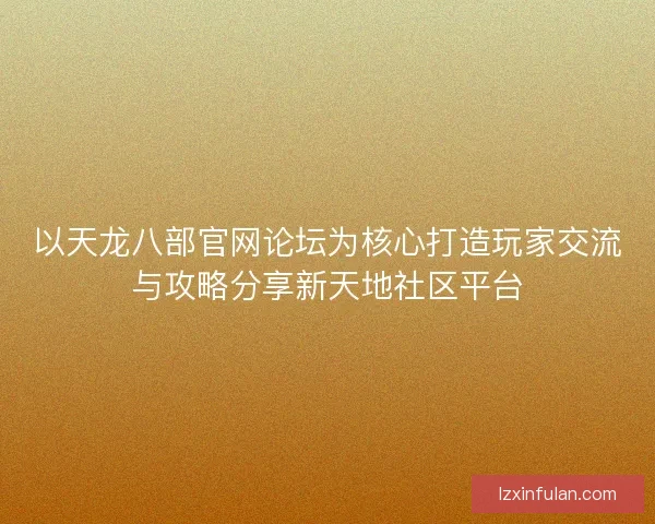 以天龙八部官网论坛为核心打造玩家交流与攻略分享新天地社区平台