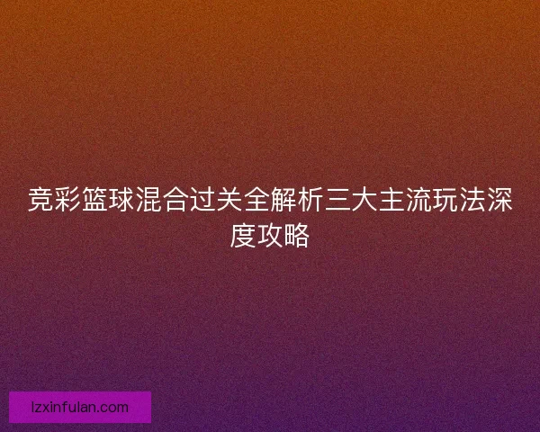 竞彩篮球混合过关全解析三大主流玩法深度攻略