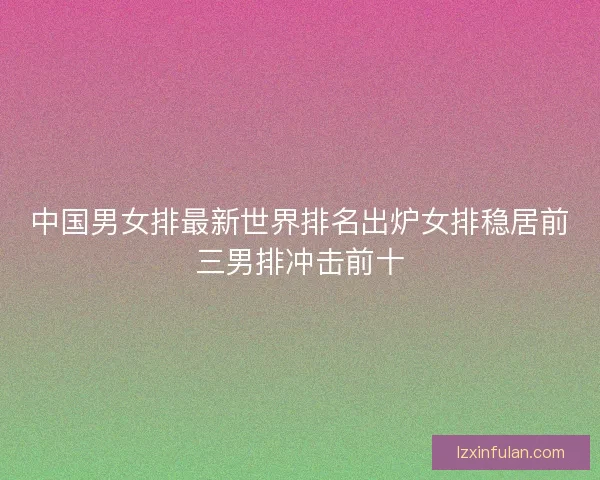 中国男女排最新世界排名出炉女排稳居前三男排冲击前十