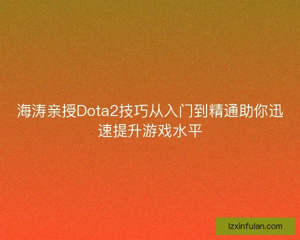 海涛亲授Dota2技巧从入门到精通助你迅速提升游戏水平