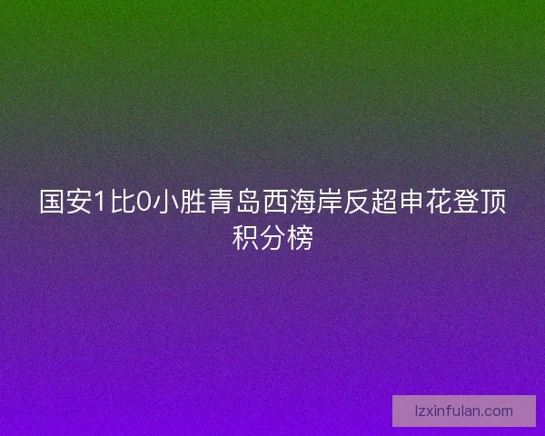 国安1比0小胜青岛西海岸反超申花登顶积分榜