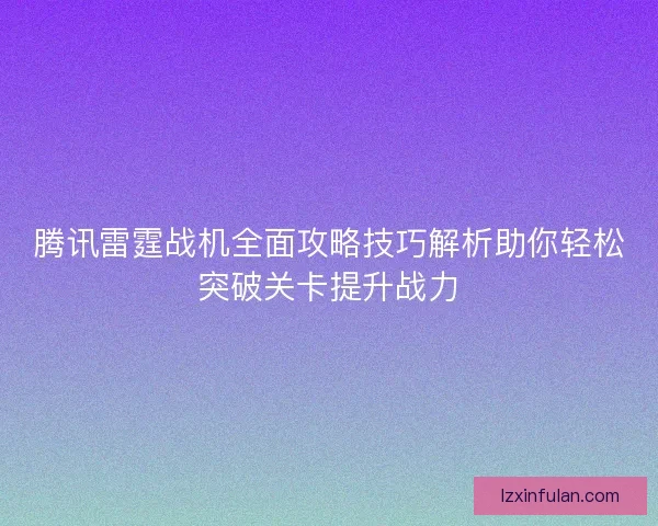腾讯雷霆战机全面攻略技巧解析助你轻松突破关卡提升战力