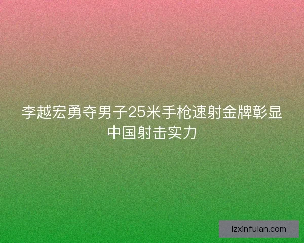 李越宏勇夺男子25米手枪速射金牌彰显中国射击实力