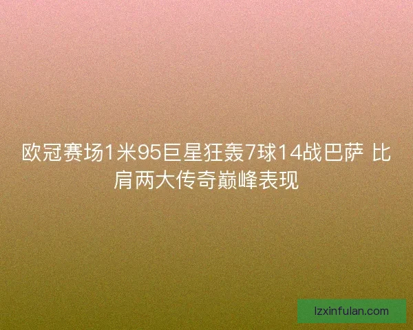 欧冠赛场1米95巨星狂轰7球14战巴萨 比肩两大传奇巅峰表现