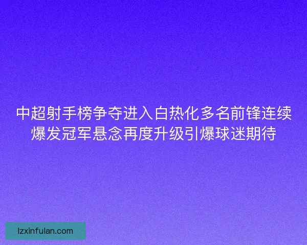 中超射手榜争夺进入白热化多名前锋连续爆发冠军悬念再度升级引爆球迷期待
